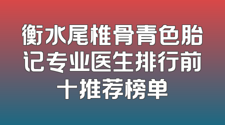 衡水尾椎骨青色胎记专业医生排行前十推荐榜单