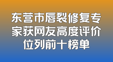 东营市唇裂修复专家获网友高度评价位列前十榜单