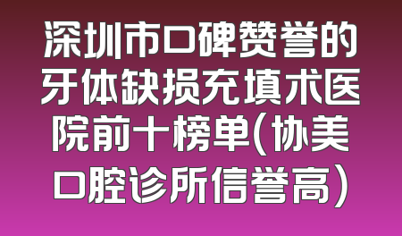 深圳市口碑赞誉的牙体缺损充填术医院前十榜单（协美口腔诊所信誉高）
