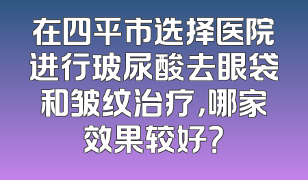 在四平市选择医院进行玻尿酸去眼袋和皱纹治疗，哪家效果较好？