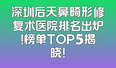 深圳后天鼻畸形修复术医院排名出炉！榜单TOP5揭晓！