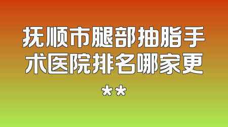 抚顺市腿部抽脂手术医院排名哪家更**