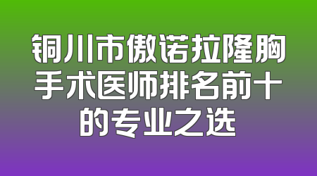 铜川市傲诺拉隆胸手术医师排名前十的专业之选