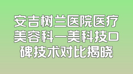 安吉树兰医院医疗美容科一美科技口碑技术对比揭晓