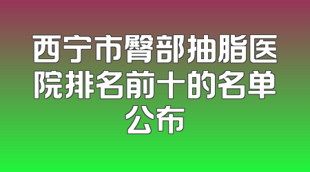 西宁市臀部抽脂医院排名前十的名单公布