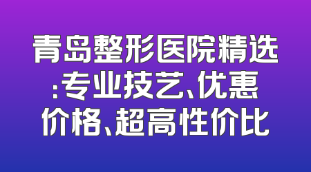 青岛整形医院精选：专业技艺、优惠价格、超高性价比