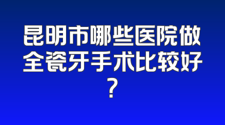 昆明市哪些医院做全瓷牙手术比较好？