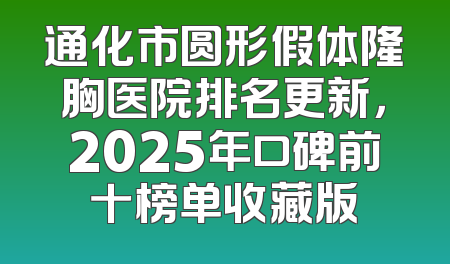 通化市圆形假体隆胸医院排名更新，2025年口碑前十榜单收藏版
