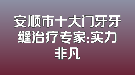 安顺市十大门牙牙缝治疗专家：实力非凡