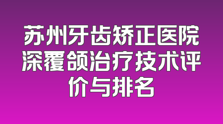 苏州牙齿矫正医院深覆颌治疗技术评价与排名