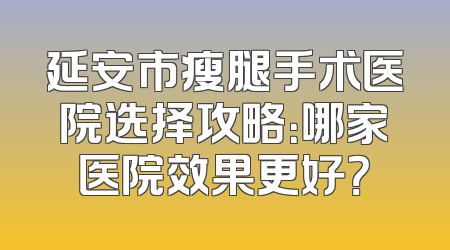 延安市瘦腿手术医院选择攻略：哪家医院效果更好？