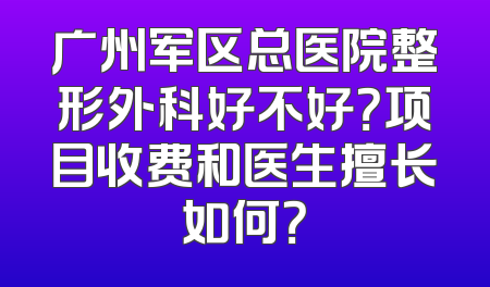 广州军区总医院整形外科好不好？项目收费和医生擅长如何？