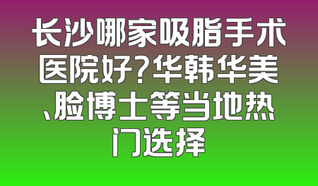 长沙哪家吸脂手术医院好？华韩华美、脸博士等当地热门选择