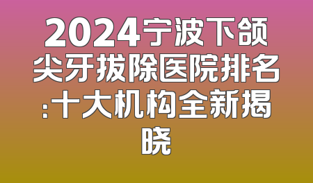 2024宁波下颌尖牙拔除医院排名：十大机构全新揭晓