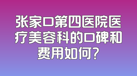 张家口第四医院医疗美容科的口碑和费用如何？
