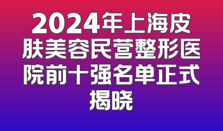 2024年上海皮肤美容民营整形医院前十强名单正式揭晓