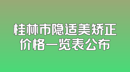 桂林市隐适美矫正价格一览表公布