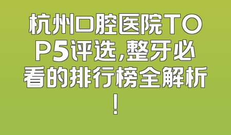 杭州口腔医院TOP5评选，整牙必看的排行榜全解析！