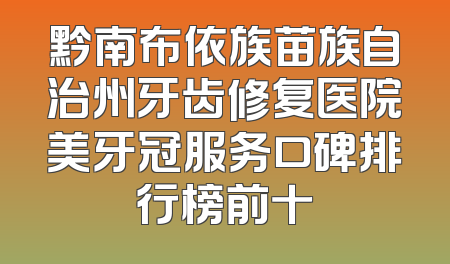 黔南布依族苗族自治州牙齿修复医院美牙冠服务口碑排行榜前十