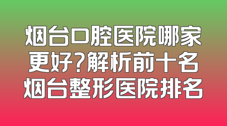 烟台口腔医院哪家更好？解析前十名烟台整形医院排名