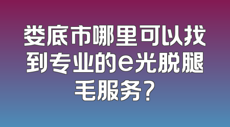娄底市哪里可以找到专业的e光脱腿毛服务？