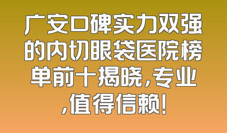 广安口碑实力双强的内切眼袋医院榜单前十揭晓，专业，值得信赖！