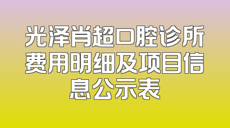 光泽肖超口腔诊所费用明细及项目信息公示表