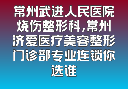 常州武进人民医院烧伤整形科，常州济爱医疗美容整形门诊部专业连锁你选谁
