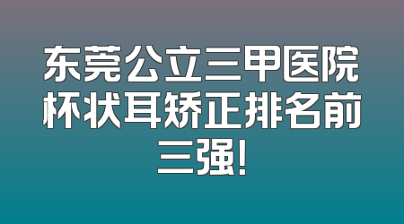 东莞公立三甲医院杯状耳矫正排名前三强！