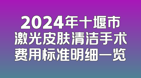 2024年十堰市激光皮肤清洁手术费用标准明细一览
