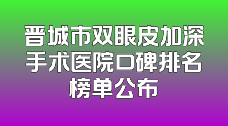 晋城市双眼皮加深手术医院口碑排名榜单公布