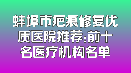 蚌埠市疤痕修复优质医院推荐：前十名医疗机构名单