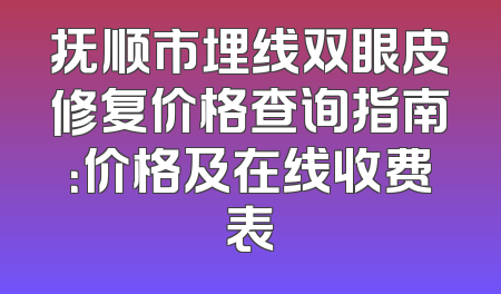 抚顺市埋线双眼皮修复价格查询指南：价格及在线收费表