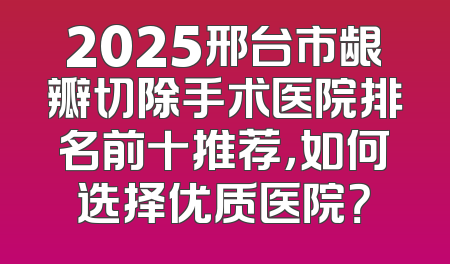 2025邢台市龈瓣切除手术医院排名前十推荐，如何选择优质医院？
