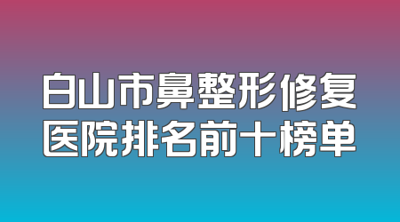 白山市鼻整形修复医院排名前十榜单