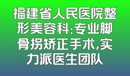 福建省人民医院整形美容科：专业脚骨拐矫正手术，实力派医生团队