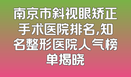 南京市斜视眼矫正手术医院排名，知名整形医院人气榜单揭晓