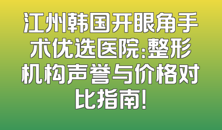 江州韩国开眼角手术优选医院：整形机构声誉与价格对比指南！