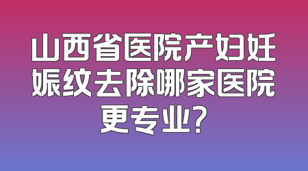 山西省医院产妇妊娠纹去除哪家医院更专业？