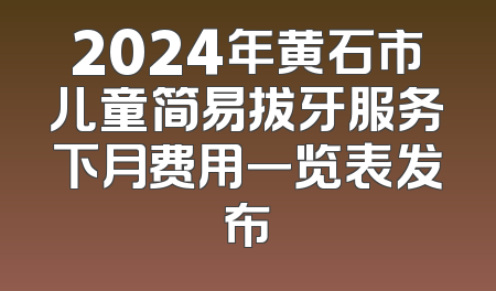 2024年黄石市儿童简易拔牙服务下月费用一览表发布