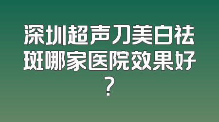 深圳超声刀美白祛斑哪家医院效果好？