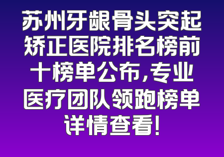 苏州牙龈骨头突起矫正医院排名榜前十榜单公布，专业医疗团队领跑榜单详情查看！