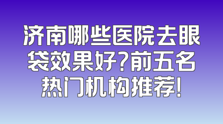 济南哪些医院去眼袋效果好？前五名热门机构推荐！