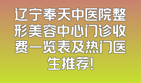 辽宁奉天中医院整形美容中心门诊收费一览表及热门医生推荐！