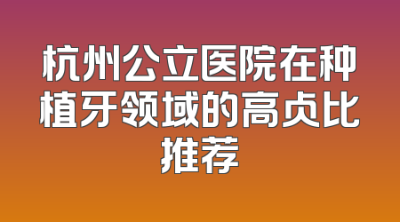 杭州公立医院在种植牙领域的高占比推荐