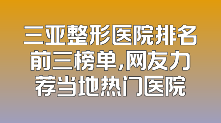 三亚整形医院排名前三榜单，网友力荐当地热门医院