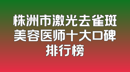 株洲市激光去雀斑美容医师十大口碑排行榜