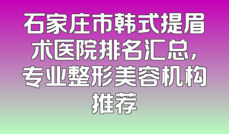 石家庄市韩式提眉术医院排名汇总，专业整形美容机构推荐