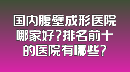 国内腹壁成形医院哪家好？排名前十的医院有哪些？