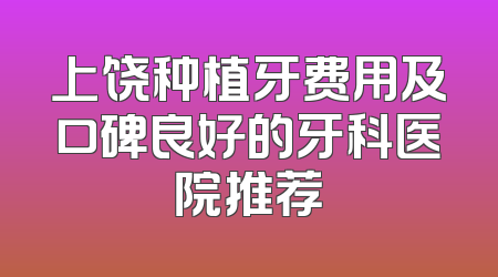 上饶种植牙费用及口碑良好的牙科医院推荐